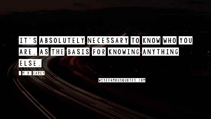 M.R. Carey Quotes: It's absolutely necessary to know who you are, as the basis for knowing anything else.