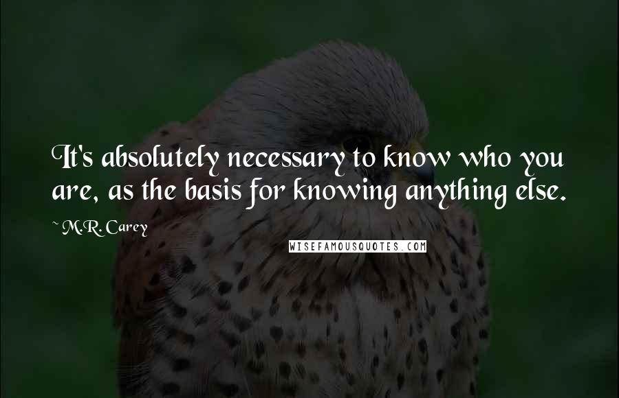 M.R. Carey Quotes: It's absolutely necessary to know who you are, as the basis for knowing anything else.