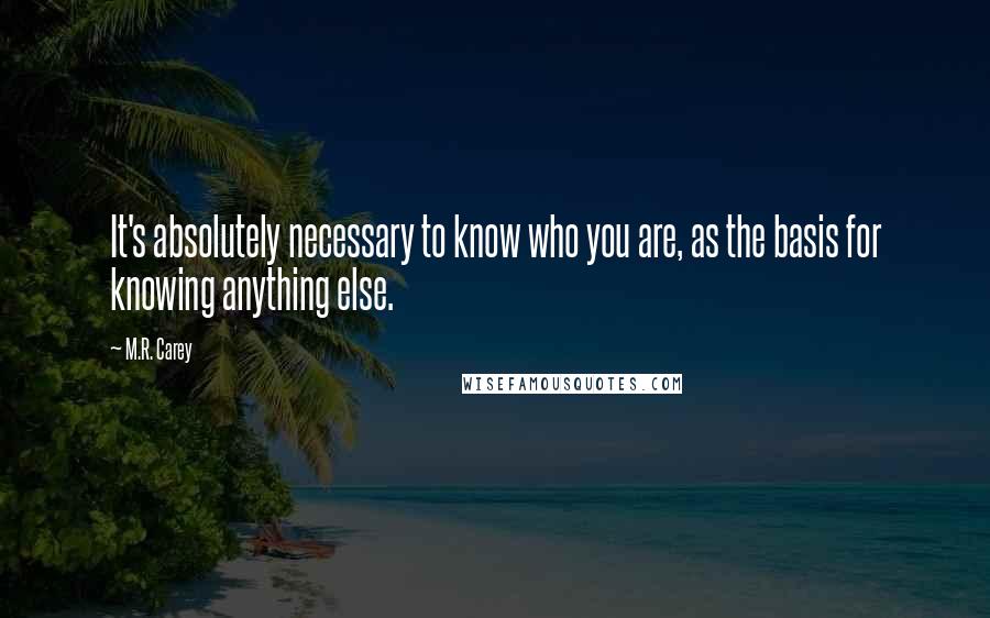 M.R. Carey Quotes: It's absolutely necessary to know who you are, as the basis for knowing anything else.