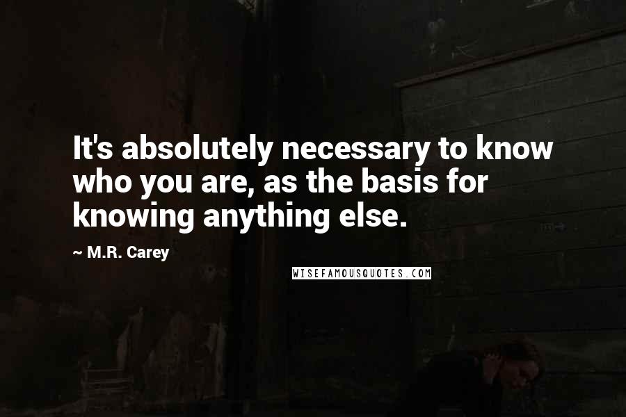 M.R. Carey Quotes: It's absolutely necessary to know who you are, as the basis for knowing anything else.