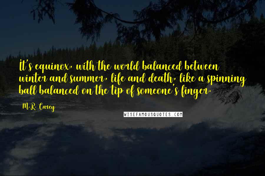 M.R. Carey Quotes: It's equinox, with the world balanced between winter and summer, life and death, like a spinning ball balanced on the tip of someone's finger.