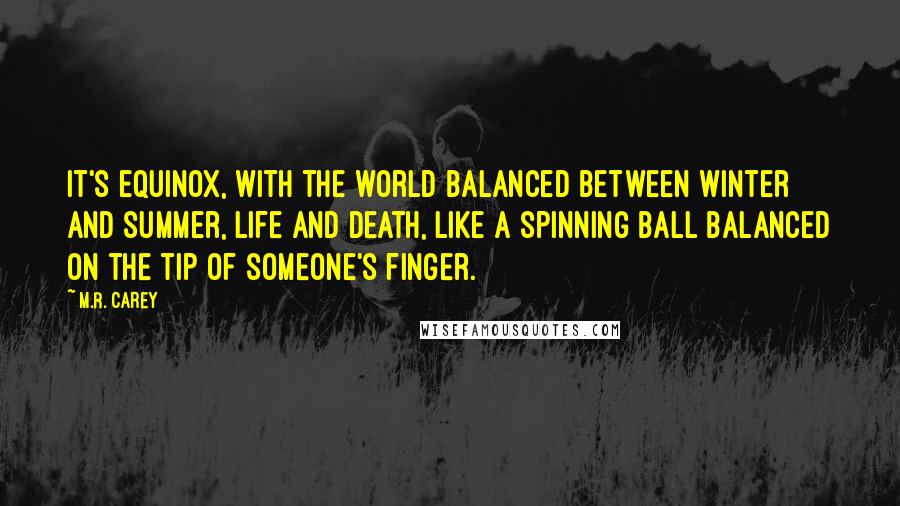 M.R. Carey Quotes: It's equinox, with the world balanced between winter and summer, life and death, like a spinning ball balanced on the tip of someone's finger.