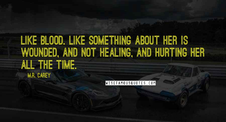 M.R. Carey Quotes: Like blood. Like something about her is wounded, and not healing, and hurting her all the time.