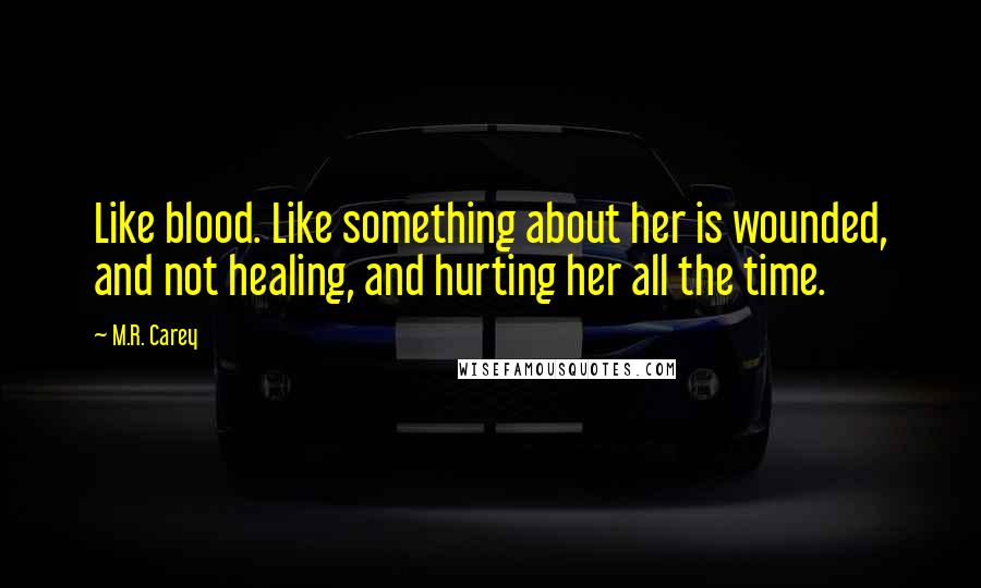 M.R. Carey Quotes: Like blood. Like something about her is wounded, and not healing, and hurting her all the time.