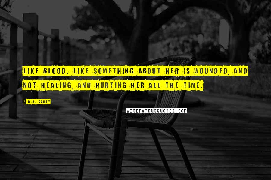 M.R. Carey Quotes: Like blood. Like something about her is wounded, and not healing, and hurting her all the time.