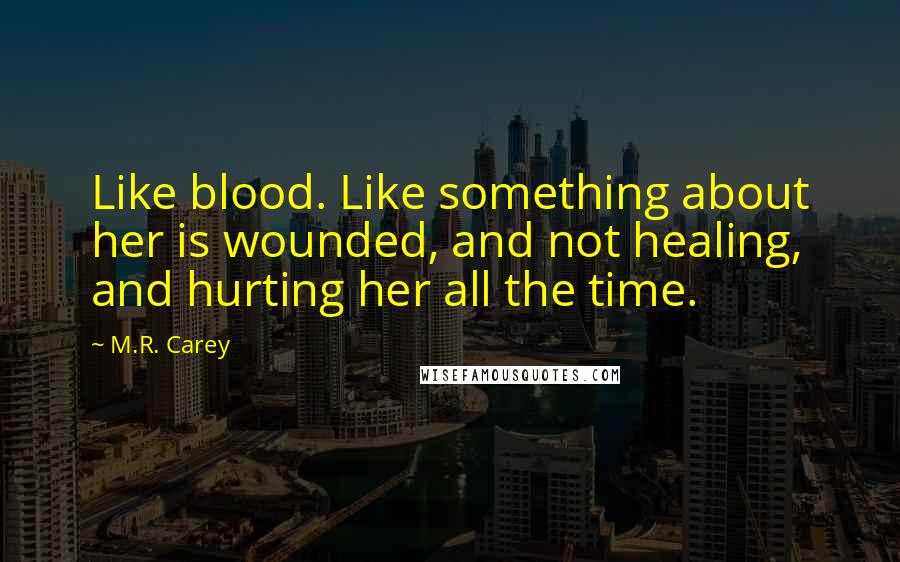 M.R. Carey Quotes: Like blood. Like something about her is wounded, and not healing, and hurting her all the time.