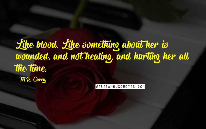 M.R. Carey Quotes: Like blood. Like something about her is wounded, and not healing, and hurting her all the time.
