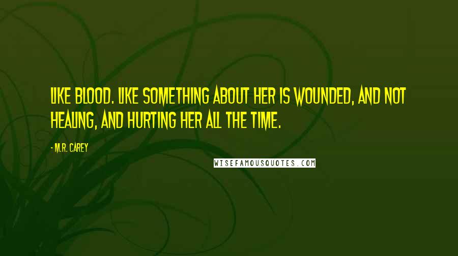 M.R. Carey Quotes: Like blood. Like something about her is wounded, and not healing, and hurting her all the time.