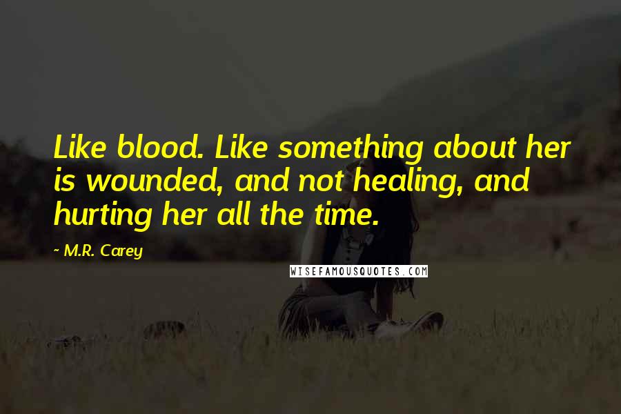 M.R. Carey Quotes: Like blood. Like something about her is wounded, and not healing, and hurting her all the time.