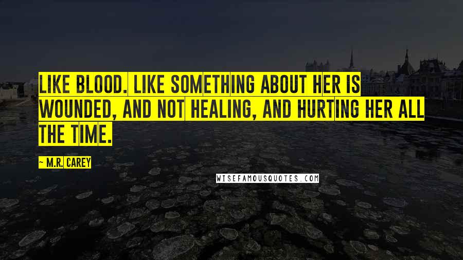 M.R. Carey Quotes: Like blood. Like something about her is wounded, and not healing, and hurting her all the time.