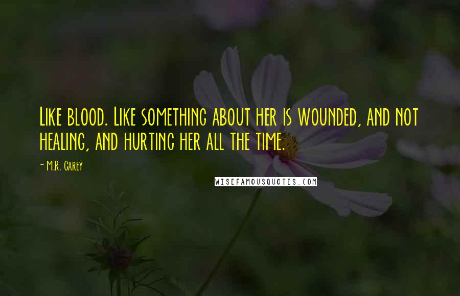 M.R. Carey Quotes: Like blood. Like something about her is wounded, and not healing, and hurting her all the time.
