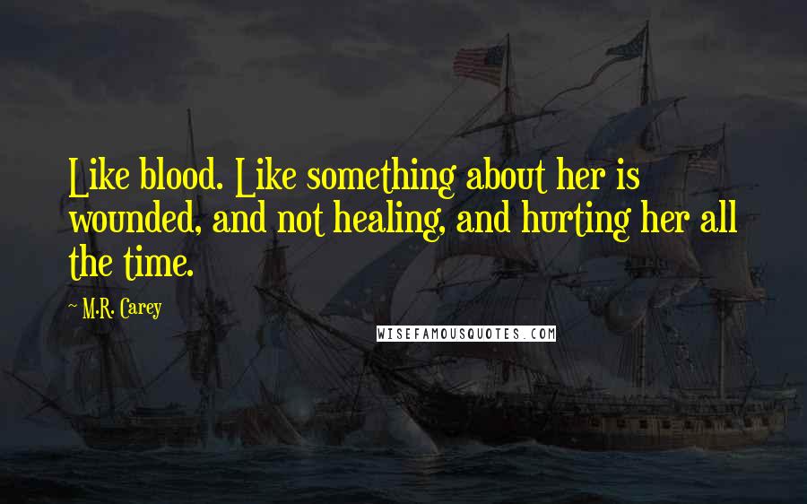 M.R. Carey Quotes: Like blood. Like something about her is wounded, and not healing, and hurting her all the time.