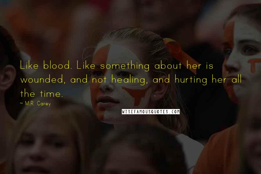 M.R. Carey Quotes: Like blood. Like something about her is wounded, and not healing, and hurting her all the time.