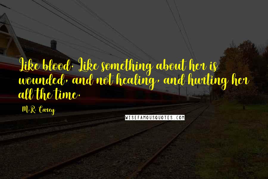 M.R. Carey Quotes: Like blood. Like something about her is wounded, and not healing, and hurting her all the time.