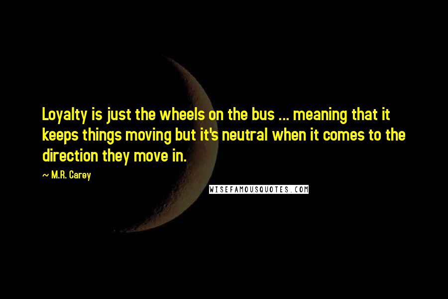 M.R. Carey Quotes: Loyalty is just the wheels on the bus ... meaning that it keeps things moving but it's neutral when it comes to the direction they move in.