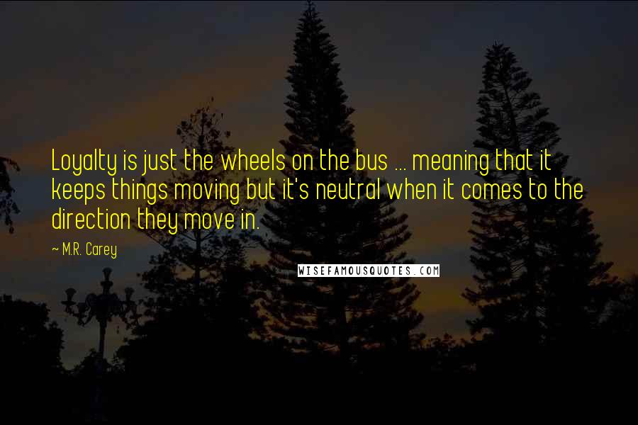 M.R. Carey Quotes: Loyalty is just the wheels on the bus ... meaning that it keeps things moving but it's neutral when it comes to the direction they move in.