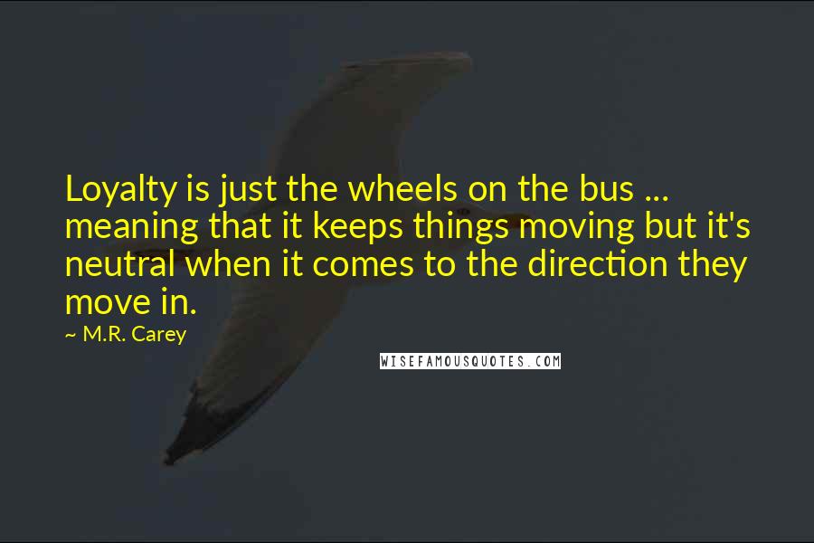 M.R. Carey Quotes: Loyalty is just the wheels on the bus ... meaning that it keeps things moving but it's neutral when it comes to the direction they move in.