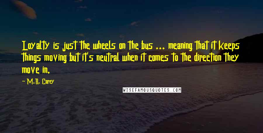 M.R. Carey Quotes: Loyalty is just the wheels on the bus ... meaning that it keeps things moving but it's neutral when it comes to the direction they move in.