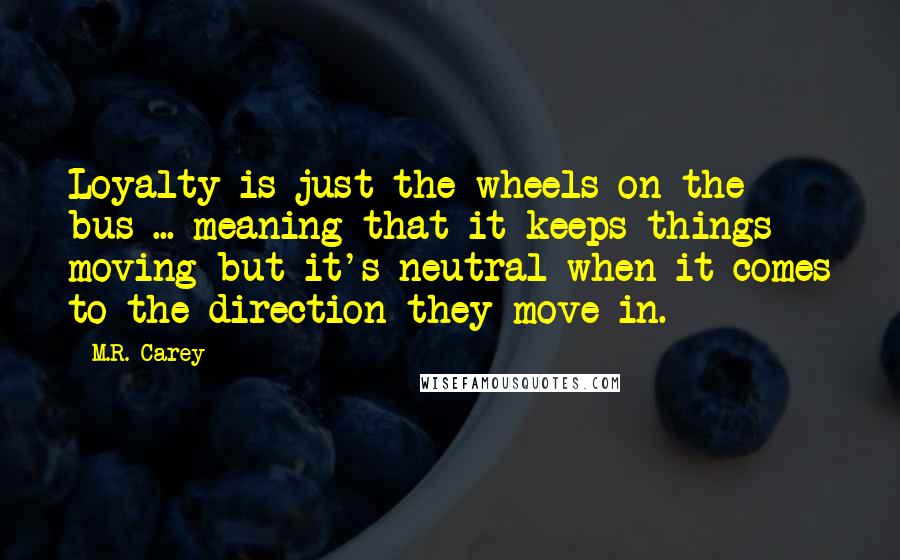 M.R. Carey Quotes: Loyalty is just the wheels on the bus ... meaning that it keeps things moving but it's neutral when it comes to the direction they move in.