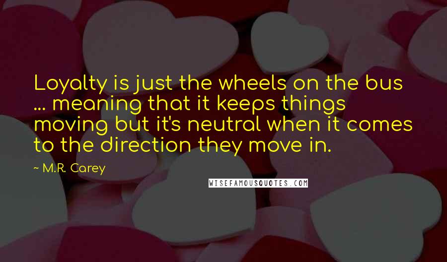 M.R. Carey Quotes: Loyalty is just the wheels on the bus ... meaning that it keeps things moving but it's neutral when it comes to the direction they move in.