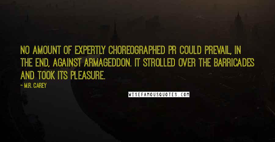 M.R. Carey Quotes: No amount of expertly choreographed PR could prevail, in the end, against Armageddon. It strolled over the barricades and took its pleasure.