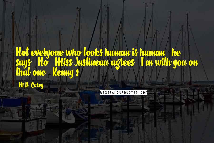 M.R. Carey Quotes: Not everyone who looks human is human," he says. "No," Miss Justineau agrees. "I'm with you on that one." Kenny's