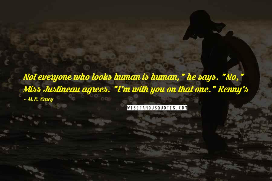 M.R. Carey Quotes: Not everyone who looks human is human," he says. "No," Miss Justineau agrees. "I'm with you on that one." Kenny's