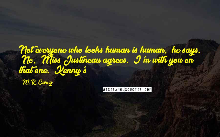 M.R. Carey Quotes: Not everyone who looks human is human," he says. "No," Miss Justineau agrees. "I'm with you on that one." Kenny's
