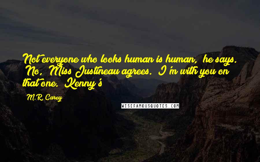 M.R. Carey Quotes: Not everyone who looks human is human," he says. "No," Miss Justineau agrees. "I'm with you on that one." Kenny's