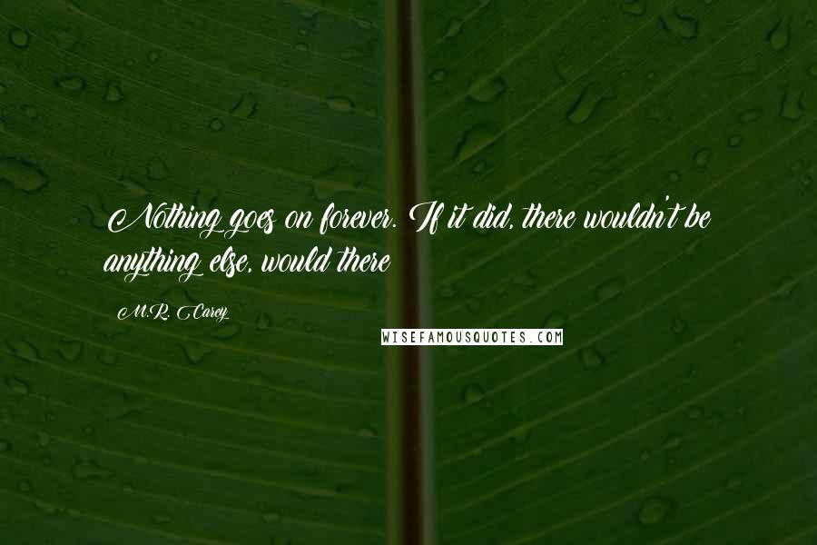 M.R. Carey Quotes: Nothing goes on forever. If it did, there wouldn't be anything else, would there?