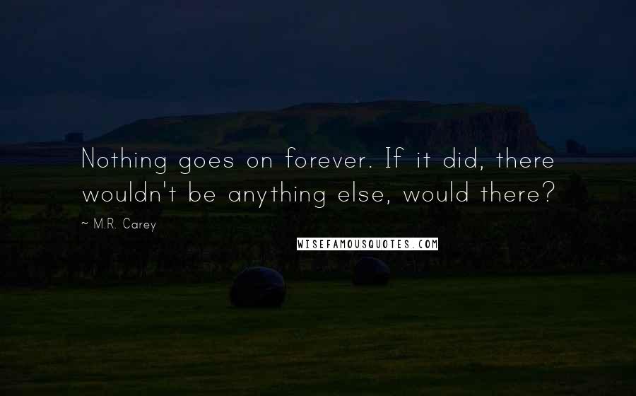 M.R. Carey Quotes: Nothing goes on forever. If it did, there wouldn't be anything else, would there?