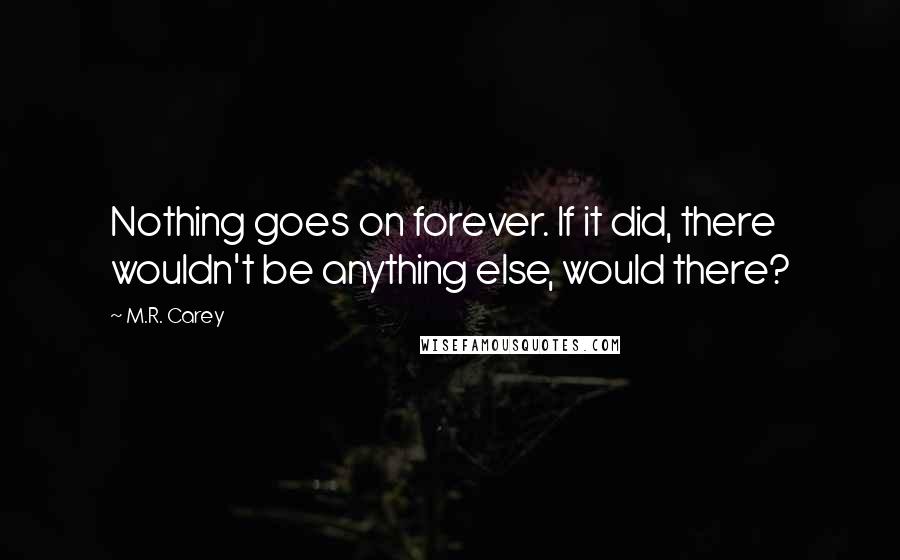 M.R. Carey Quotes: Nothing goes on forever. If it did, there wouldn't be anything else, would there?