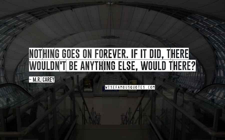 M.R. Carey Quotes: Nothing goes on forever. If it did, there wouldn't be anything else, would there?