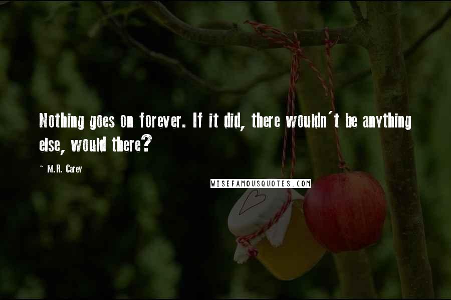 M.R. Carey Quotes: Nothing goes on forever. If it did, there wouldn't be anything else, would there?