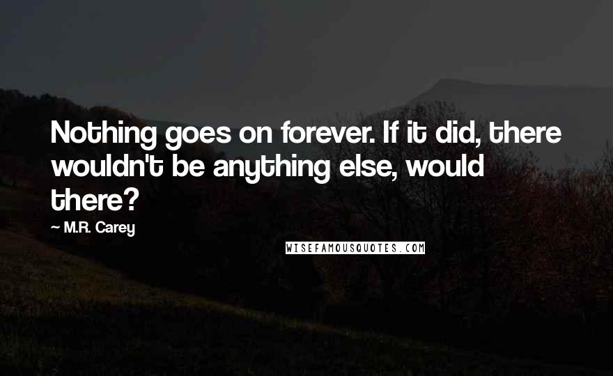 M.R. Carey Quotes: Nothing goes on forever. If it did, there wouldn't be anything else, would there?