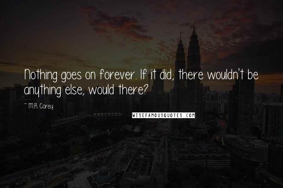 M.R. Carey Quotes: Nothing goes on forever. If it did, there wouldn't be anything else, would there?