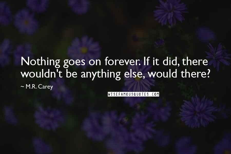 M.R. Carey Quotes: Nothing goes on forever. If it did, there wouldn't be anything else, would there?