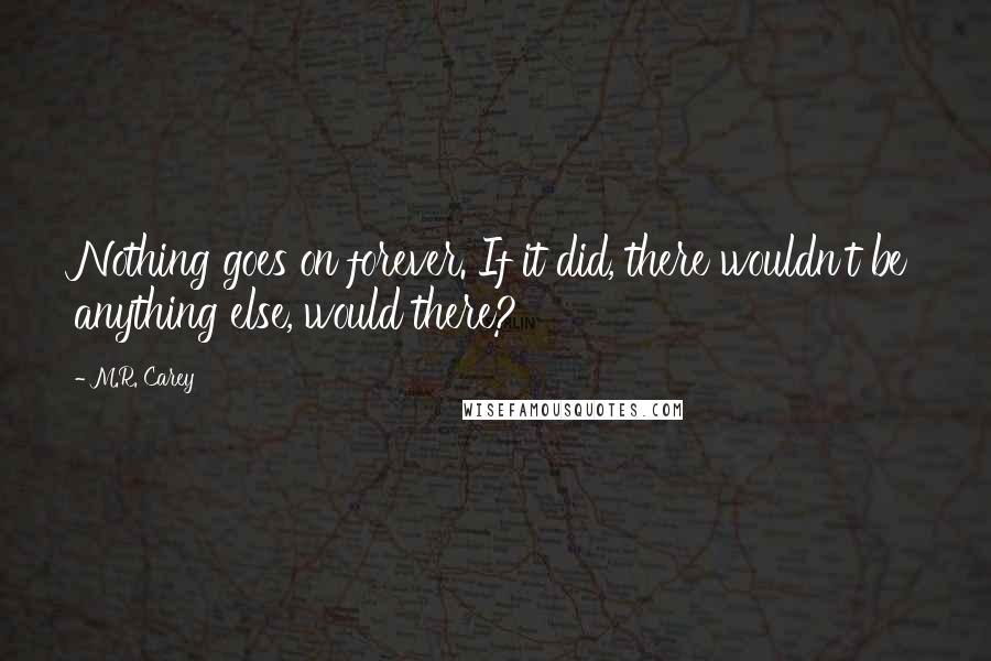M.R. Carey Quotes: Nothing goes on forever. If it did, there wouldn't be anything else, would there?