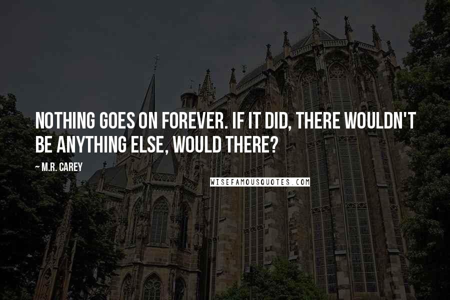 M.R. Carey Quotes: Nothing goes on forever. If it did, there wouldn't be anything else, would there?