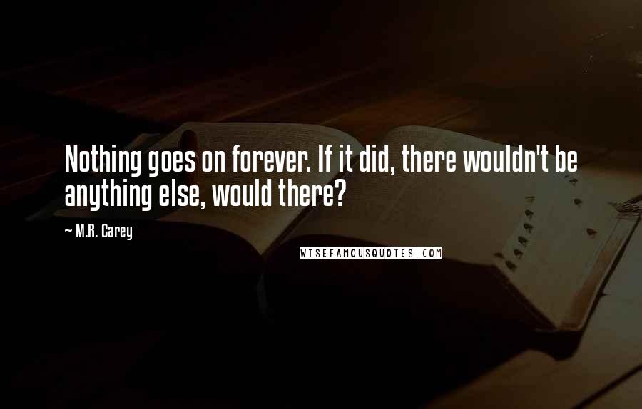 M.R. Carey Quotes: Nothing goes on forever. If it did, there wouldn't be anything else, would there?