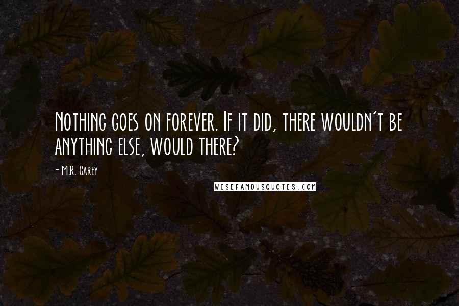 M.R. Carey Quotes: Nothing goes on forever. If it did, there wouldn't be anything else, would there?