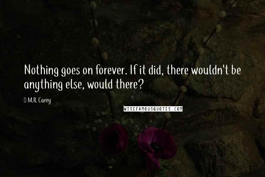 M.R. Carey Quotes: Nothing goes on forever. If it did, there wouldn't be anything else, would there?