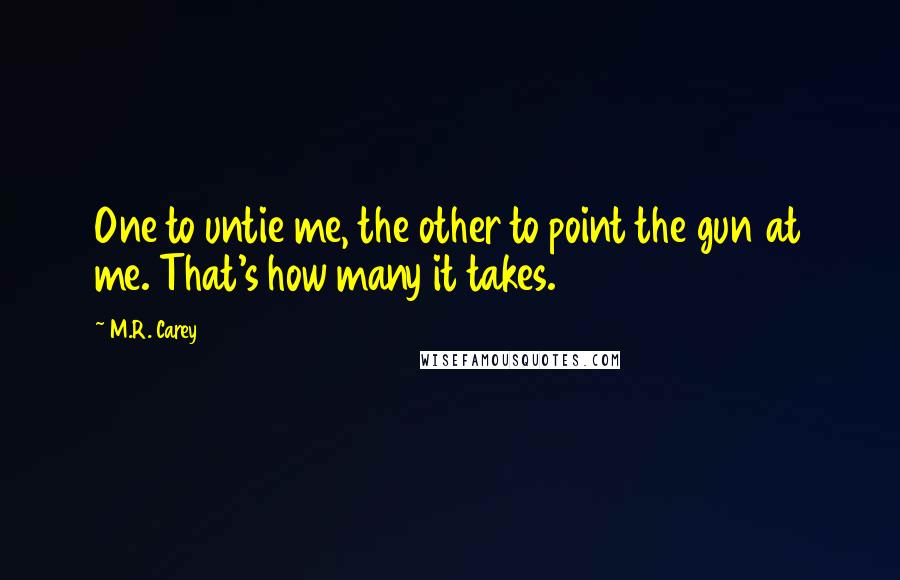 M.R. Carey Quotes: One to untie me, the other to point the gun at me. That's how many it takes.