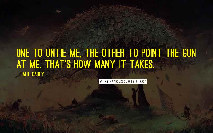 M.R. Carey Quotes: One to untie me, the other to point the gun at me. That's how many it takes.