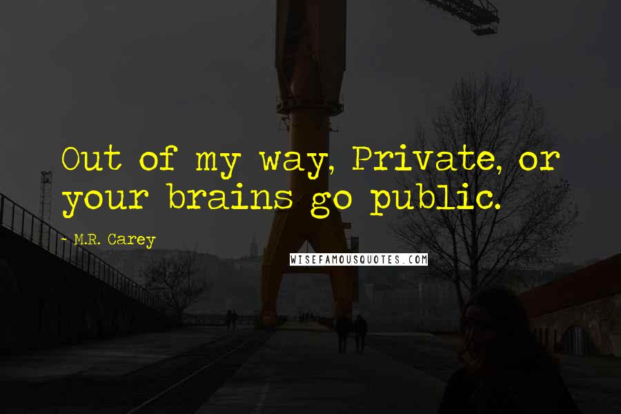 M.R. Carey Quotes: Out of my way, Private, or your brains go public.