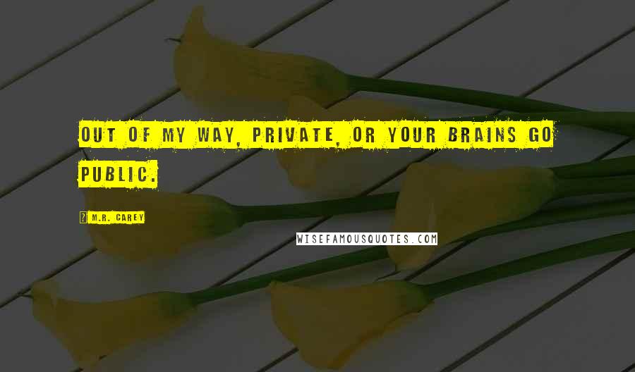 M.R. Carey Quotes: Out of my way, Private, or your brains go public.