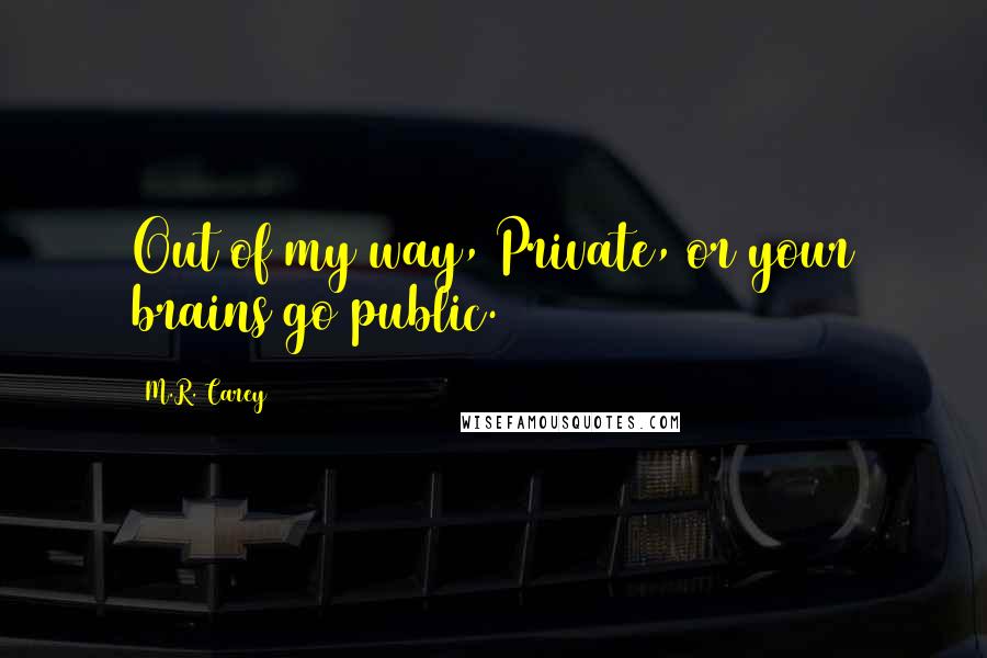 M.R. Carey Quotes: Out of my way, Private, or your brains go public.