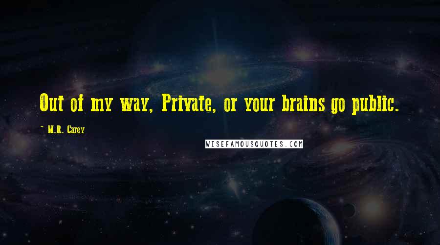 M.R. Carey Quotes: Out of my way, Private, or your brains go public.