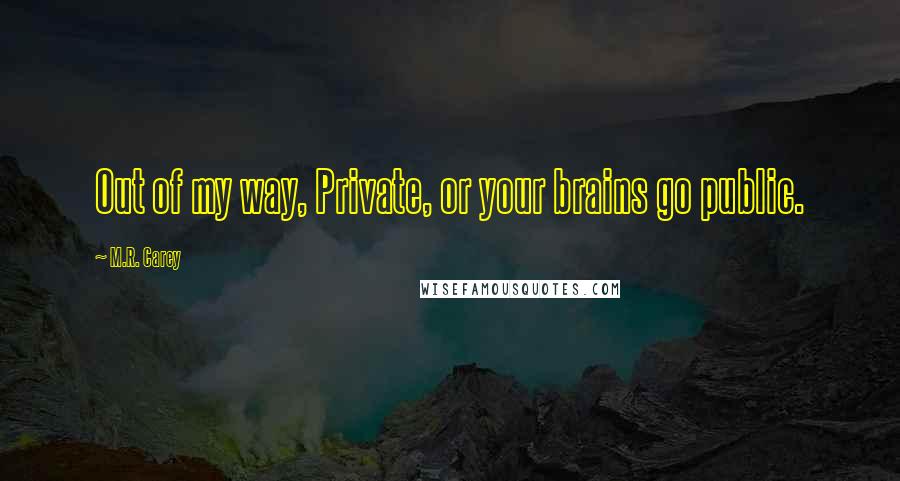 M.R. Carey Quotes: Out of my way, Private, or your brains go public.