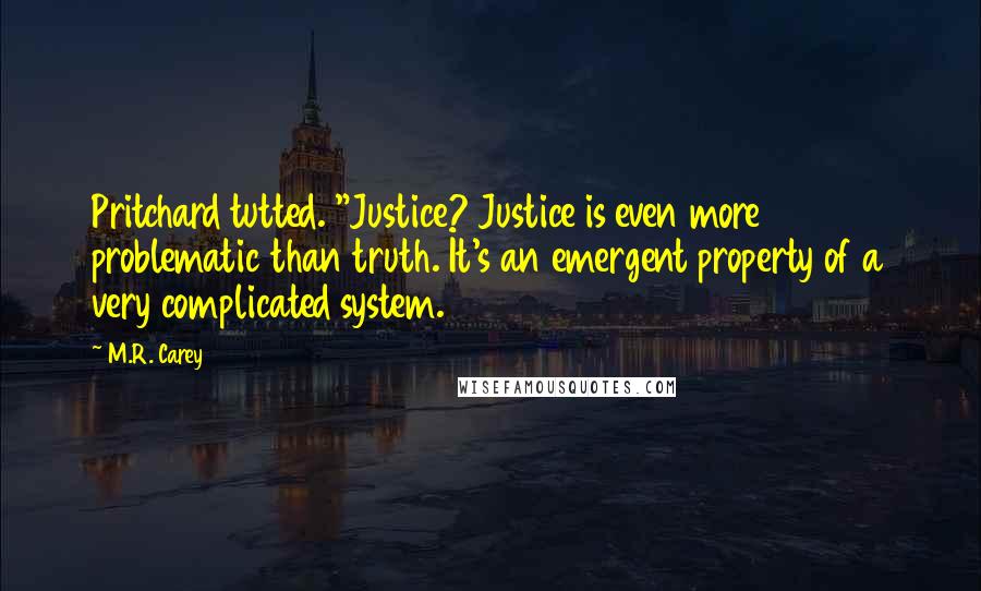 M.R. Carey Quotes: Pritchard tutted. "Justice? Justice is even more problematic than truth. It's an emergent property of a very complicated system.